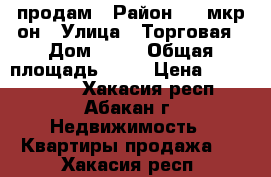 продам › Район ­ 4 мкр-он › Улица ­ Торговая › Дом ­ 34 › Общая площадь ­ 60 › Цена ­ 2 550 000 - Хакасия респ., Абакан г. Недвижимость » Квартиры продажа   . Хакасия респ.